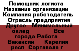 Помощник логиста › Название организации ­ Компания-работодатель › Отрасль предприятия ­ Другое › Минимальный оклад ­ 20 000 - Все города Работа » Вакансии   . Карелия респ.,Сортавала г.